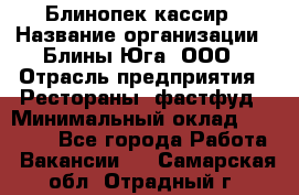 Блинопек-кассир › Название организации ­ Блины Юга, ООО › Отрасль предприятия ­ Рестораны, фастфуд › Минимальный оклад ­ 25 000 - Все города Работа » Вакансии   . Самарская обл.,Отрадный г.